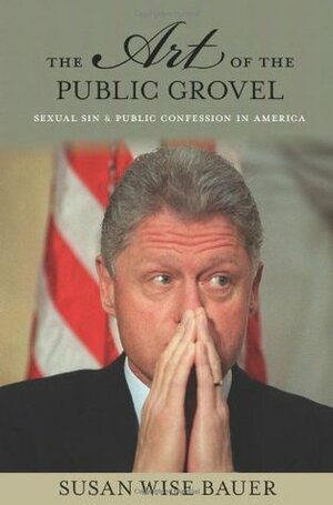 The Art of the Public Grovel: Sexual Sin and Public Confession in America by Susan Wise Bauer