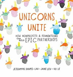 Unicorns Unite: How nonprofits and foundations can build EPIC Partnerships by Jane Leu, Jessamyn Shams-Lau, Vu Le