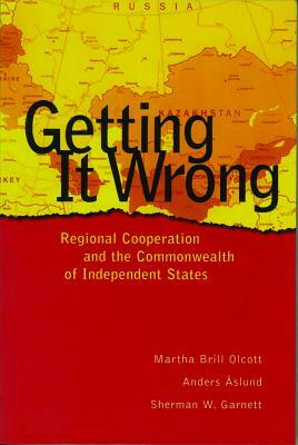 Getting It Wrong: Regional Cooperation and the Commonwealth of Independent States by Sherman W. Garnett, Martha Brill Olcott, Anders Aslund