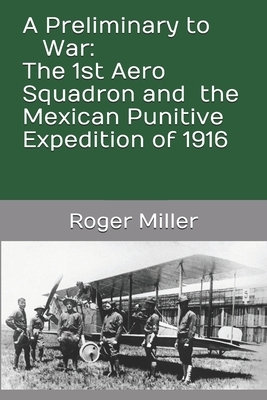 A Preliminary to War: The 1st Aero Squadron and the Mexican Punitive Expedition of 1916 by Roger Miller