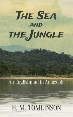 The Sea and the Jungle: An Englishman in Amazonia by H. M. Tomlinson