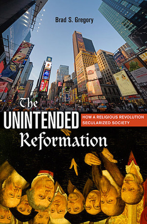 The Unintended Reformation: How a Religious Revolution Secularized Society by Brad S. Gregory