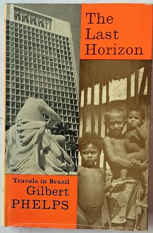 The Last Horizon: Travels In Brazil by Gilbert Phelps