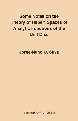 Some Notes on the Theory of Hilbert Spaces of Analytic Functions of the Unit Disc by Jorge Nuno Silva