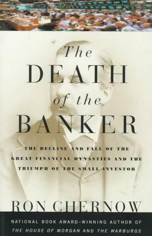 The Death of the Banker: The Decline and Fall of the Great Financial Dynasties and the Triumph of the Small Investor by Ron Chernow