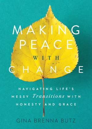 Making Peace with Change: Navigating Life's Messy Transitions with Honesty and Grace by Gina Brenna Butz