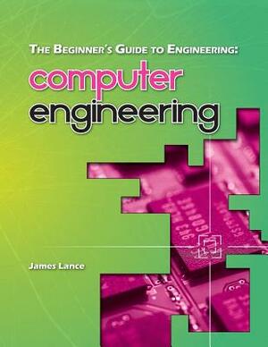 The Beginner's Guide to Engineering: Computer Engineering by James Lance