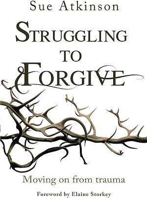 Struggling to Forgive: Moving on from Trauma by Sue Atkinson