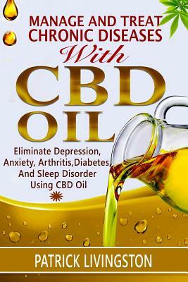Manage and Treat Chronic Diseases with CBD Oil: Eliminate Depression, Anxiety, Arthritis, Diabetes, and Sleep Disorder Using CBD Oil by Patrick Livingston
