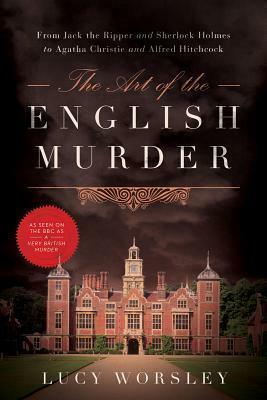 The Art of the English Murder: From Jack the Ripper and Sherlock Holmes to Agatha Christie and Alfred Hitchcock by Lucy Worsley