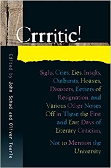 Crrritic!: Sighs, Cries, Lies, Insults, Outbursts, Hoaxes, Disasters, Letters of Resignation, and Various Other Noises Off in These the First and Last Days of Literary Criticism, Not to Mention the University by Oliver Tearle, John Schad