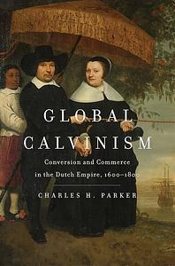 Global Calvinism: Conversion and Commerce in the Dutch Empire, 1600-1800 by Charles H. Parker