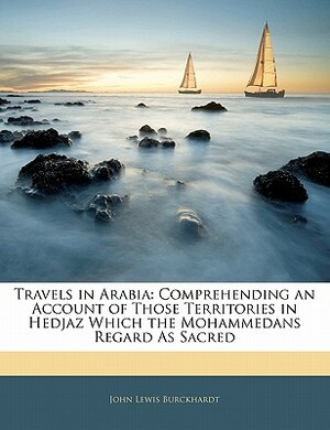 Travels in Arabia: Comprehending an Account of Those Territories in Hedjaz Which the Mohammedans Regard as Sacred by John Lewis Burckhardt