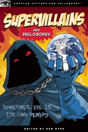 Supervillains and Philosophy: Sometimes, Evil is its Own Reward by Ben Dyer