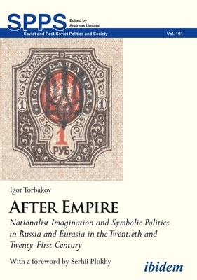 After Empire: Nationalist Imagination and Symbolic Politics in Russia and Eurasia in the Twentieth and Twenty-First Century by Igor Torbakov