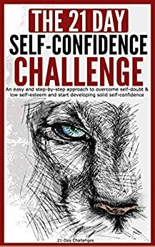 Self-Confidence: The 21-Day Self-Confidence Challenge: An easy and step-by-step approach to overcome self-doubt & low self-esteem and start developing solid self-confidence by 21 Day Challenges