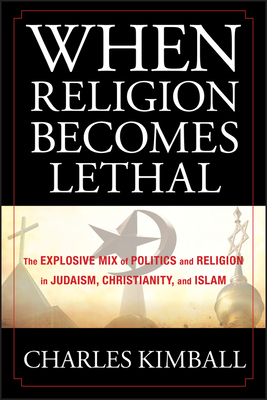 When Religion Becomes Lethal: The Explosive Mix of Politics and Religion in Judaism, Christianity, and Islam by Charles Kimball