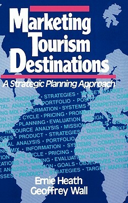 Marketing Tourism Destinations: A Strategic Planning Approach by Geoffrey Wall, Ernie Heath
