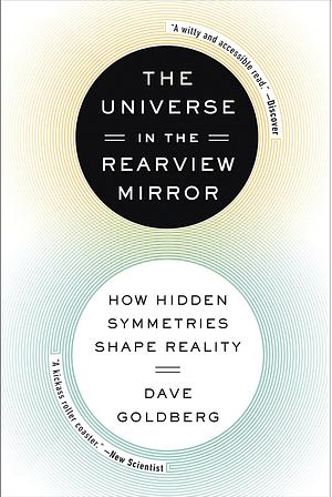 The Universe in the Rearview Mirror: How Hidden Symmetries Shape Reality by Dave Goldberg