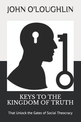 Keys to the Kingdom of Truth: That Unlock the Gates of Social Theocracy by John O'Loughlin