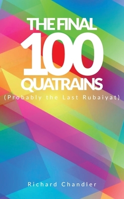 The Final 100 Quatrains: (Probably the Last Rubaiyat) by Richard Chandler