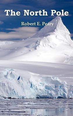 The North Pole, Its Discovery in 1909 Under the Auspices of the Peary Arctic Club, Fully Illustrated by Robert Edwin Peary, Robert Edwin Peary