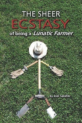 The Sheer Ecstasy of Being a Lunatic Farmer by Joel Salatin