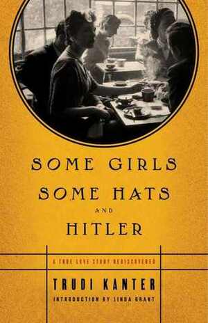 Some Girls, Some Hats and Hitler: A True Love Story Rediscovered by Trudi Kanter