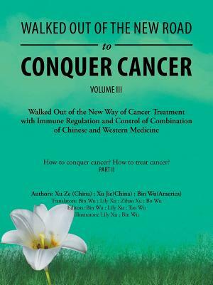 Walked Out of the New Road to Conquer Cancer: Walked Out of the New Way of Cancer Treatment with Immune Regulation and Control of the Combination of C by Bin Wu