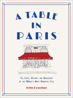 A Table in Paris: The Cafés, Bistros, and Brasseries of the World's Most Romantic City by John Donohue