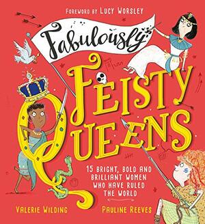Fabulously Feisty Queens: 15 of the brightest and boldest women who have ruled the world by Valerie Wilding, Lucy Worsley