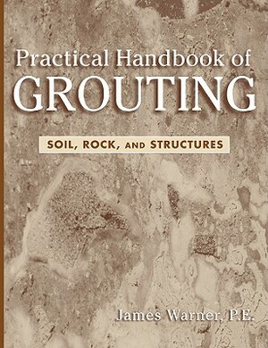 Practical Handbook of Grouting: Soil, Rock, and Structures by James Warner