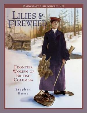 Raincoast Chronicles 20: Lilies and Fireweed: Frontier Women of British Columbia by Stephen Hume