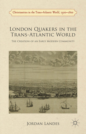 London Quakers in the Trans-Atlantic World: The Creation of an Early Modern Community by Jordan Landes