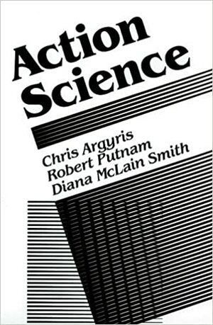 Action Science: Concepts, Methods, and Skills for Research and Intervention by Robert Putnam, Chris Argyris, Diana McLain Smith