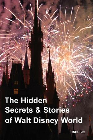 The Hidden Secrets & Stories of Walt Disney World by Mike Fox