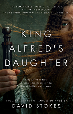 King Alfred's Daughter: The Remarkable Story of AEthelflaed, Lady of the Mercians, the Heroine who was Written Out of History by David Stokes