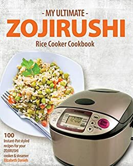 My Ultimate ZOJIRUSHI Rice Cooker Cookbook: 100 Instant-Pot styled recipes for your ZOJIRUSHI cooker & steamer (Professional Home Multicookers Book 2) by Elizabeth Daniels