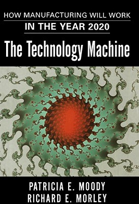The Technology Machine: How Manufacturing Will Work in the Year 2020 by Patricia E. Moody, Richard E. Morley