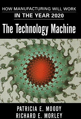 The Technology Machine: How Manufacturing Will Work in the Year 2020 by Richard E. Morley, Patricia E. Moody