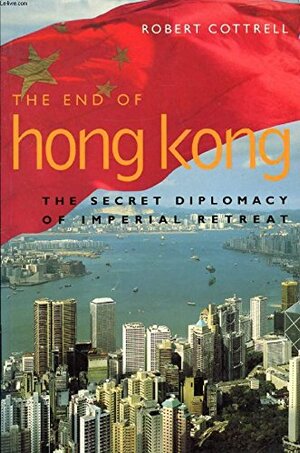 The End of Hong Kong: The Secret Diplomacy of Imperial Retreat by Robert Cottrell