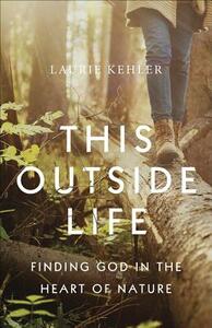 This Outside Life: Finding God in the Heart of Nature by Laurie Ostby Kehler