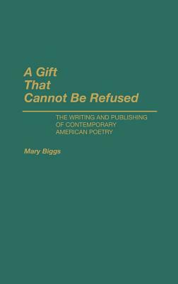 A Gift That Cannot Be Refused: The Writing and Publishing of Contemporary American Poetry by Mary Biggs