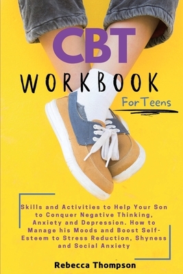 CBT Workbook for Teens: Skills and Activities to Help Your Son to Conquer Negative Thinking, Anxiety and Depression. How to Manage his Moods a by Rebecca Thompson