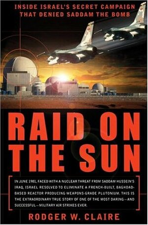 Raid on the Sun: Inside Israel's Secret Campaign that Denied Saddam the Bomb by Rodger Claire