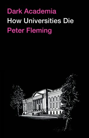 Dark Academia: How Universities Die by Peter Fleming