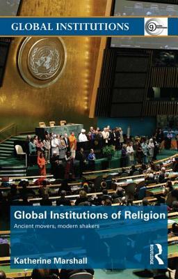 Global Institutions of Religion: Ancient Movers, Modern Shakers by Katherine Marshall