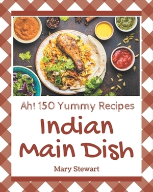 Ah! 150 Yummy Indian Main Dish Recipes: Yummy Indian Main Dish Cookbook - All The Best Recipes You Need are Here! by Mary Stewart