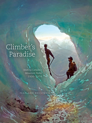 Climber's Paradise: Making Canada's Mountain Parks, 1906-1974 by Pearlann Reichwein