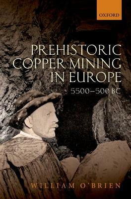 Prehistoric Copper Mining in Europe, 5500-500 BC by William O'Brien